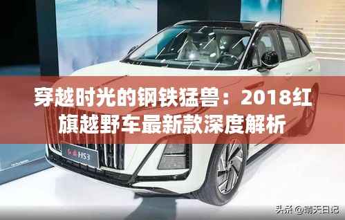 穿越时光的钢铁猛兽:2018红旗越野车最新款深度解析