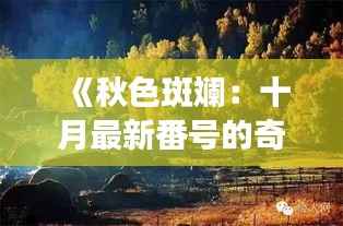 《秋色斑斓:十月最新番号的奇幻之旅》