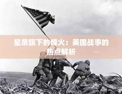 星条旗下的烽火:美国战事的热点解析