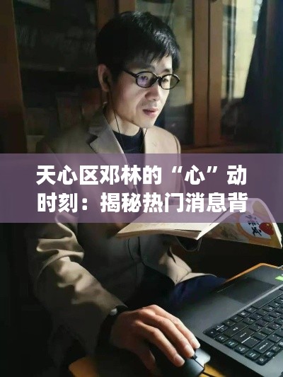 天心区邓林的“心”动时刻:揭秘热门消息背后的故事