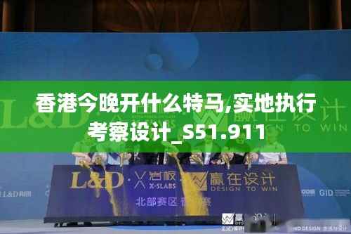 香港今晚开什么特马,实地执行考察设计_S51.911