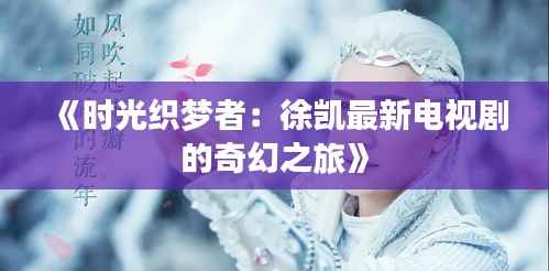 《时光织梦者:徐凯最新电视剧的奇幻之旅》