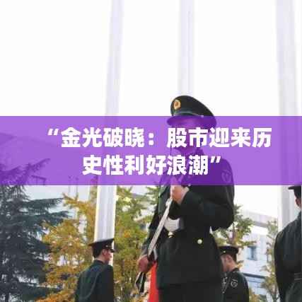 “金光破晓：股市迎来历史性利好浪潮”