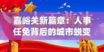 嘉峪关新篇章:人事任免背后的城市蜕变