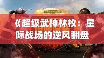 《超级武神林枚：星际战场的逆风翻盘》