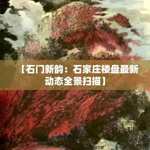 【石门新韵:石家庄楼盘最新动态全景扫描】