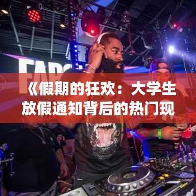 《假期的狂欢:大学生放假通知背后的热门现象》