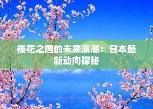 樱花之国的未来浪潮:日本最新动向探秘