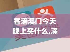 香港澳门今天晚上买什么,深入应用解析数据_进阶款1.888