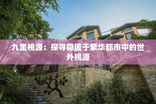 九里桃源:探寻隐匿于繁华都市中的世外桃源