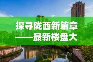 探寻陇西新篇章——最新楼盘大盘点