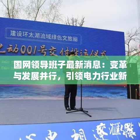 国网领导班子最新消息:变革与发展并行,引领电力行业新篇章