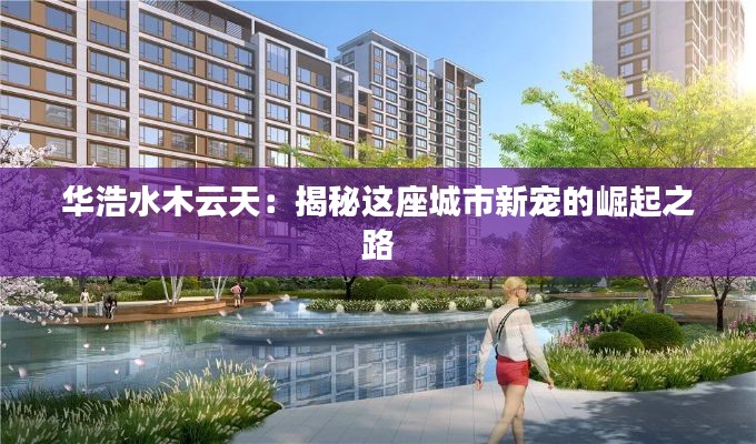 华浩水木云天:揭秘这座城市新宠的崛起之路