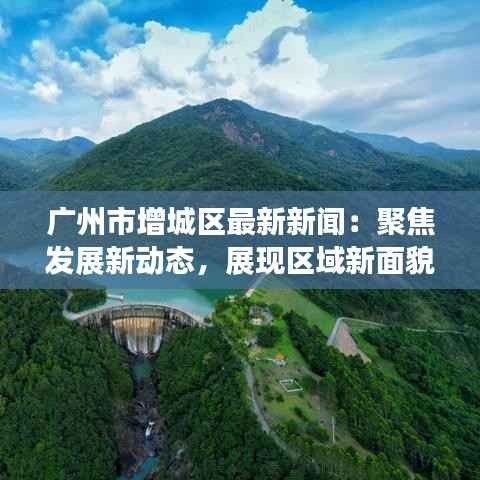 广州市增城区最新新闻:聚焦发展新动态,展现区域新面貌