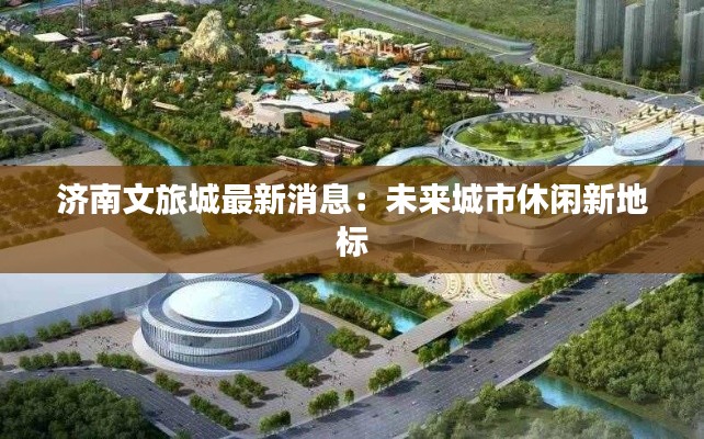 济南文旅城最新消息:未来城市休闲新地标