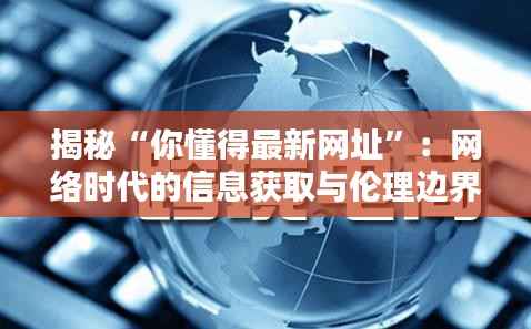 揭秘“你懂得最新网址”：网络时代的信息获取与伦理边界
