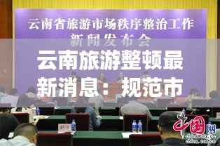 云南旅游整顿最新消息:规范市场秩序,提升旅游体验