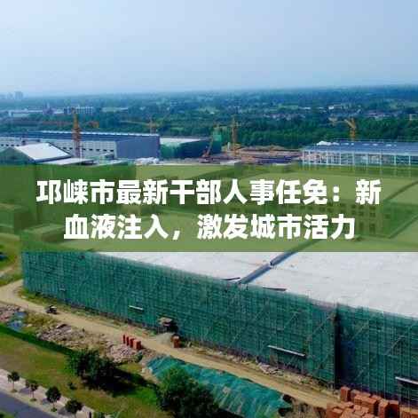 邛崃市最新干部人事任免:新血液注入,激发城市活力