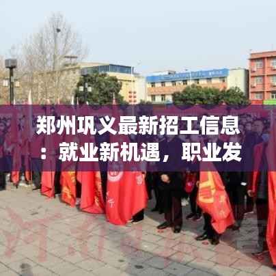 郑州巩义最新招工信息:就业新机遇,职业发展新起点