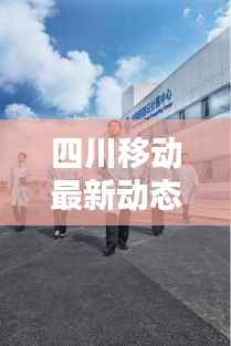 四川移动最新动态:创新服务引领行业潮流