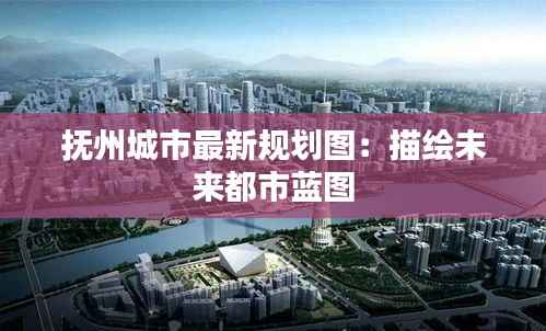 抚州城市最新规划图:描绘未来都市蓝图
