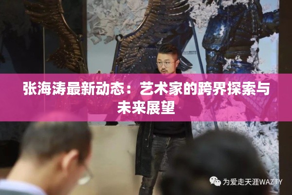 张海涛最新动态:艺术家的跨界探索与未来展望