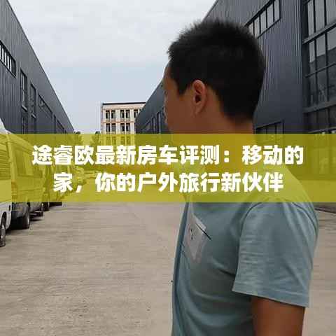 途睿欧最新房车评测:移动的家,你的户外旅行新伙伴