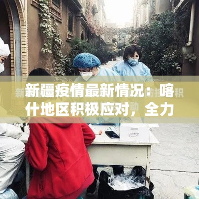 新疆疫情最新情况：喀什地区积极应对，全力保障人民群众生命安全