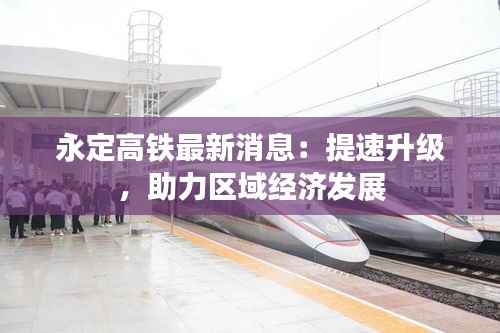 永定高铁最新消息:提速升级,助力区域经济发展