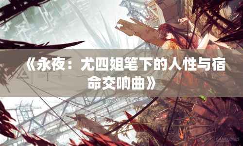 《永夜:尤四姐笔下的人性与宿命交响曲》