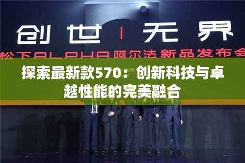 探索最新款570:创新科技与卓越性能的完美融合