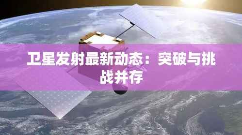 卫星发射最新动态:突破与挑战并存