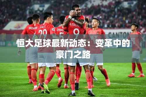 恒大足球最新动态:变革中的豪门之路