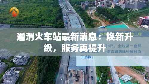 通渭火车站最新消息:焕新升级,服务再提升