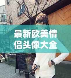 最新欧美情侣头像大全:时尚潮流的完美搭配