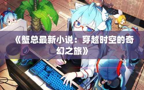 《蟹总最新小说:穿越时空的奇幻之旅》