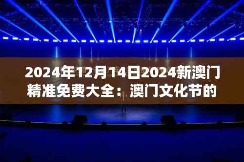 2024年12月14日2024新澳门精准免费大全:澳门文化节的最新动态
