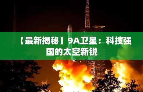 【最新揭秘】9A卫星：科技强国的太空新锐