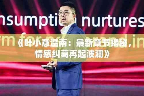 《叶小意温南:最新章节揭秘,情感纠葛再起波澜》