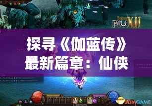 探寻《伽蓝传》最新篇章:仙侠世界的新奇冒险