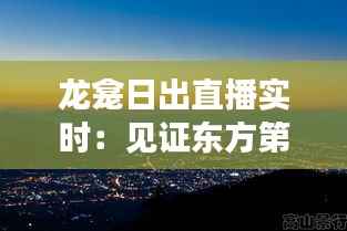 龙龛日出直播实时:见证东方第一缕晨光的壮丽景象