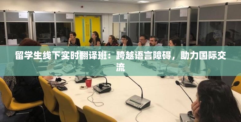 留学生线下实时翻译班:跨越语言障碍,助力国际交流