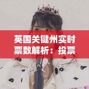 英国关键州实时票数解析:投票动态与选举走向
