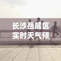 长沙岳麓区实时天气预报:精准把握天气变化,畅享舒适生活