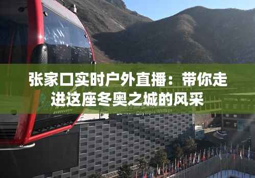 张家口实时户外直播:带你走进这座冬奥之城的风采