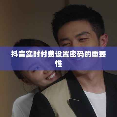 抖音实时付费设置密码的重要性