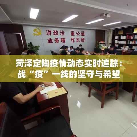 菏泽定陶疫情动态实时追踪：战“疫”一线的坚守与希望