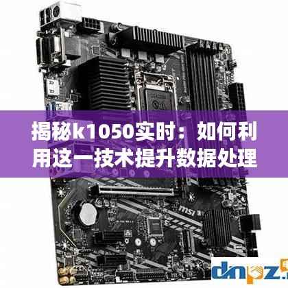 揭秘k1050实时：如何利用这一技术提升数据处理的效率