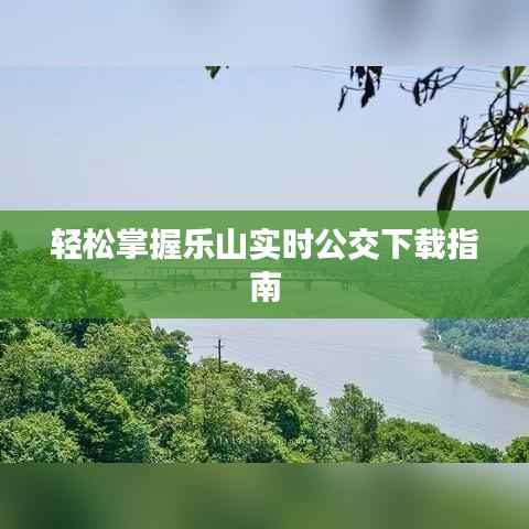 轻松掌握乐山实时公交下载指南