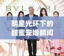 明星光环下的甜蜜宠婚瞬间,爱情瞬间点亮星光